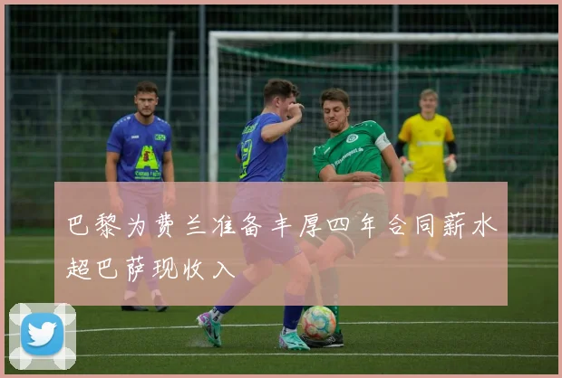 巴黎为费兰准备丰厚四年合同薪水超巴萨现收入