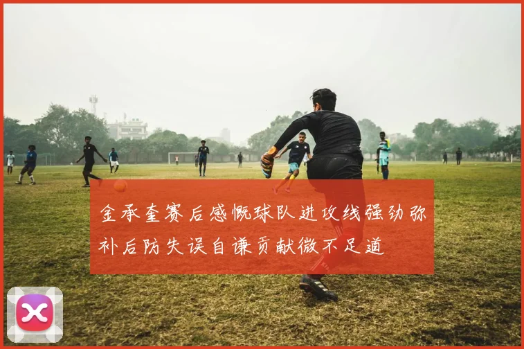 金承奎赛后感慨球队进攻线强劲弥补后防失误自谦贡献微不足道