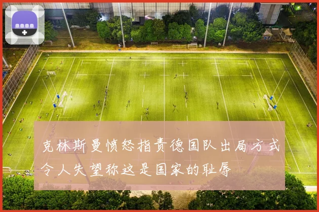 克林斯曼愤怒指责德国队出局方式令人失望称这是国家的耻辱