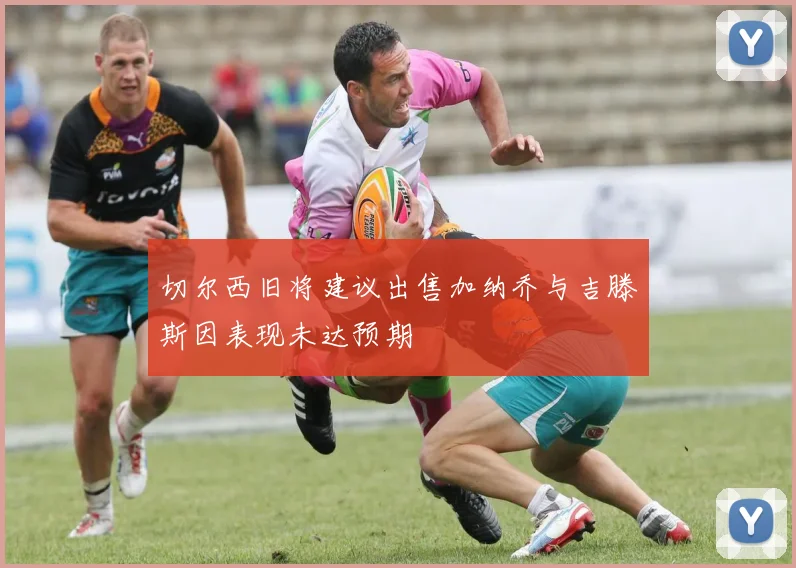 切尔西旧将建议出售加纳乔与吉滕斯因表现未达预期