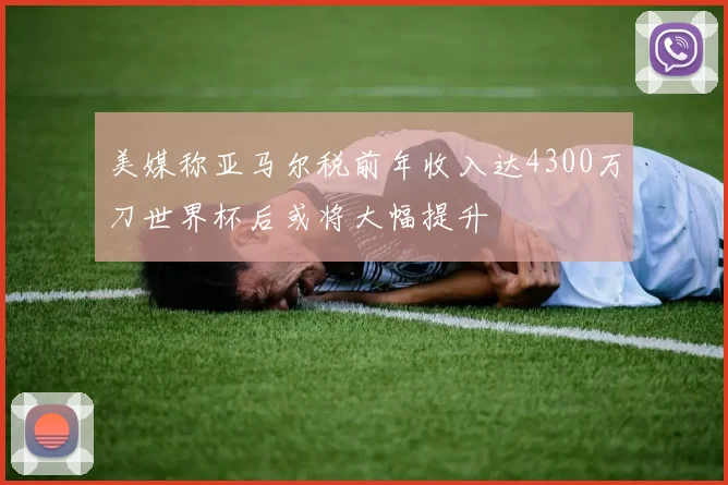 美媒称亚马尔税前年收入达4300万刀世界杯后或将大幅提升