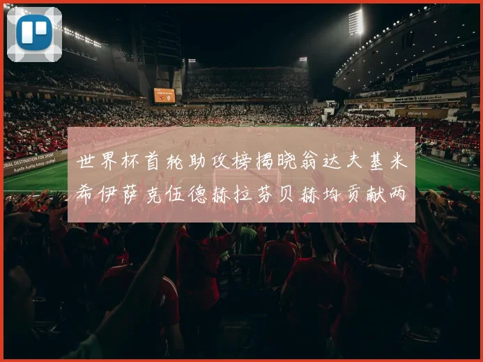 世界杯首轮助攻榜揭晓翁达夫基米希伊萨克伍德赫拉芬贝赫均贡献两次助攻