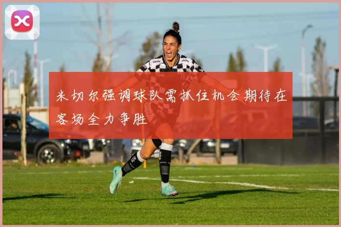 米切尔强调球队需抓住机会期待在客场全力争胜