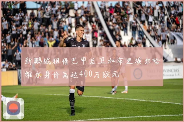 新鹏城租借巴甲后卫加布里埃尔哈维尔身价高达400万欧元