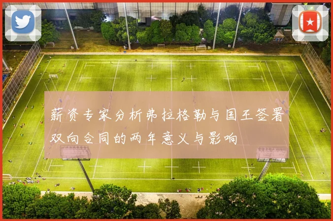 薪资专家分析弗拉格勒与国王签署双向合同的两年意义与影响