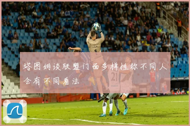 塔图姆谈联盟门面多样性称不同人会有不同看法