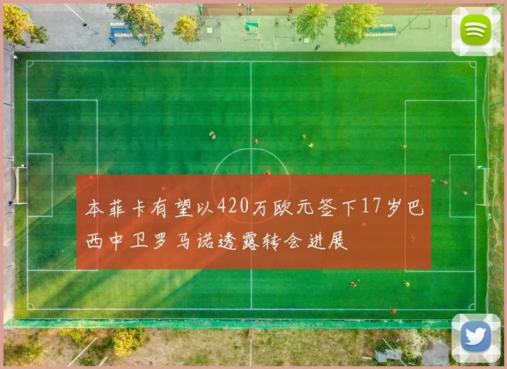 本菲卡有望以420万欧元签下17岁巴西中卫罗马诺透露转会进展