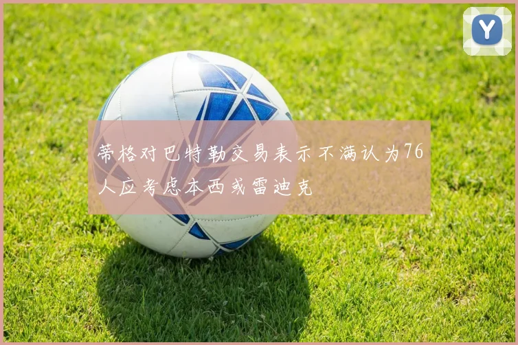 蒂格对巴特勒交易表示不满认为76人应考虑本西或雷迪克