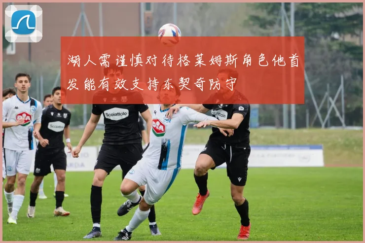 湖人需谨慎对待格莱姆斯角色他首发能有效支持东契奇防守