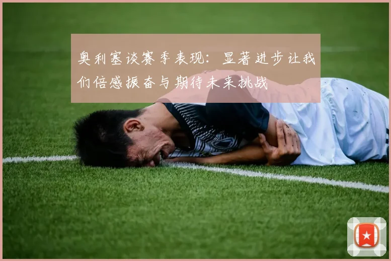 奥利塞谈赛季表现：显著进步让我们倍感振奋与期待未来挑战