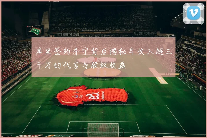 库里签约李宁背后揭秘年收入超三千万的代言与股权收益