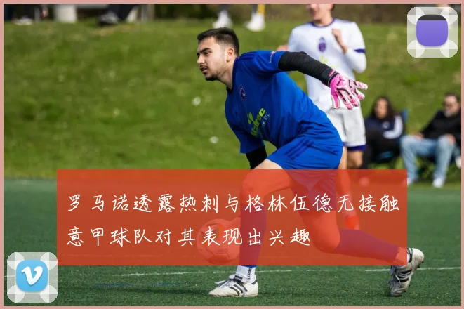 罗马诺透露热刺与格林伍德无接触意甲球队对其表现出兴趣