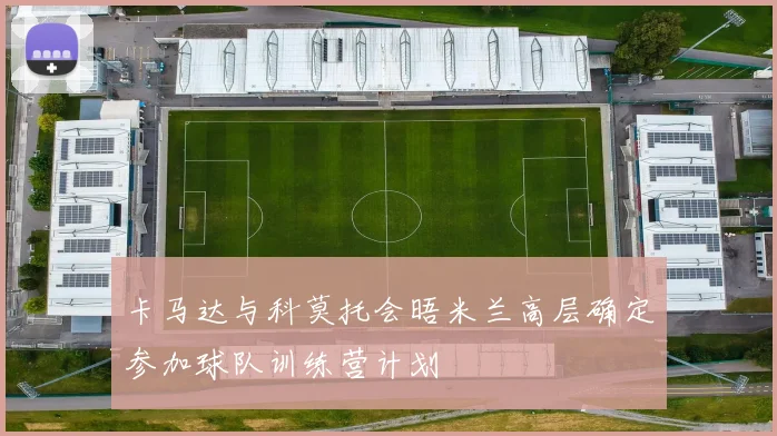 卡马达与科莫托会晤米兰高层确定参加球队训练营计划