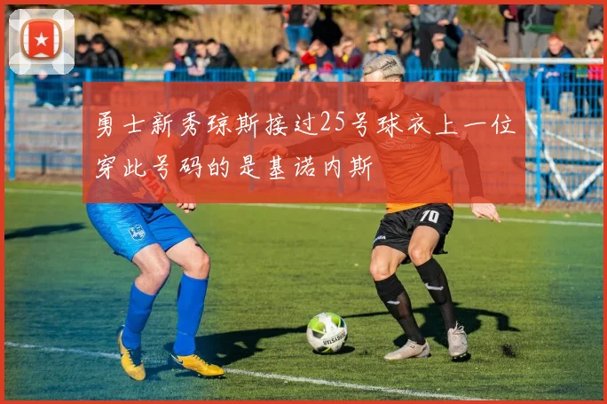 勇士新秀琼斯接过25号球衣上一位穿此号码的是基诺内斯